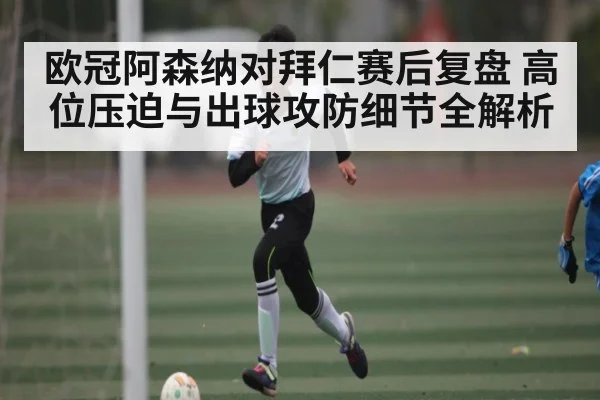 欧冠阿森纳对拜仁赛后复盘 高位压迫与出球攻防细节全解析