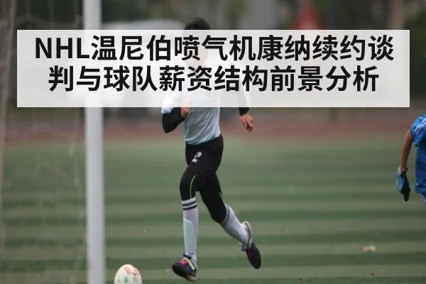 NHL温尼伯喷气机康纳续约谈判与球队薪资结构前景分析