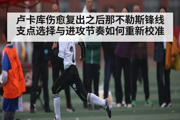 卢卡库伤愈复出之后那不勒斯锋线支点选择与进攻节奏如何重新校准