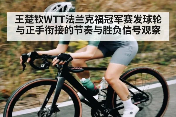 王楚钦WTT法兰克福冠军赛发球轮与正手衔接的节奏与胜负信号观察